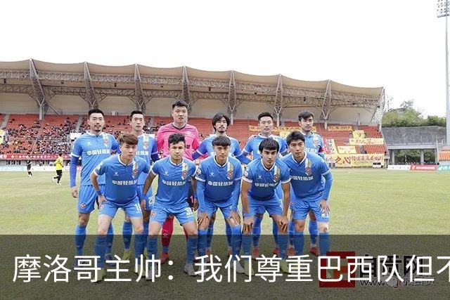 摩洛哥主帅：我们尊重巴西队但不应畏惧，首战将检验球队的水平