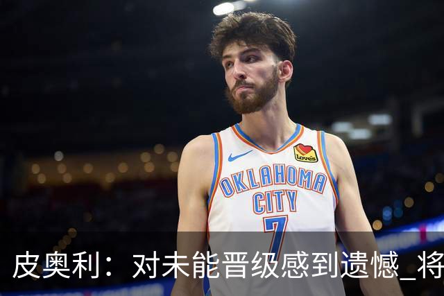 皮奥利：对未能晋级感到遗憾 将吸取教训专注联赛